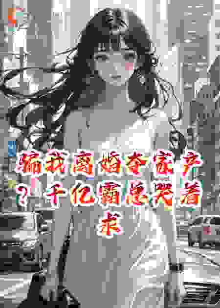 骗我离婚夺家产？千亿霸总哭着求饶